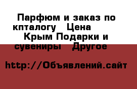 Парфюм и заказ по кпталогу › Цена ­ 200 - Крым Подарки и сувениры » Другое   